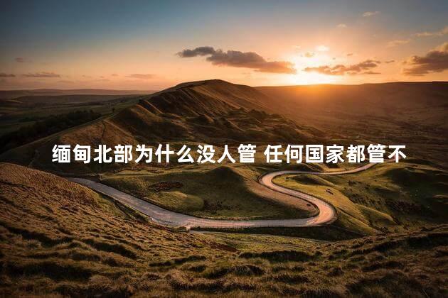 缅甸北部为什么没人管 任何国家都管不了缅甸北部吗